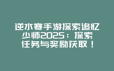 逆水寒手游探索追忆少师2025:探索任务与奖励获取!_游戏攻略_36397绿色下载网 逆水寒手游探索追忆少师2025:探索任务与奖励获取!_游戏攻略_36397绿色下载网
