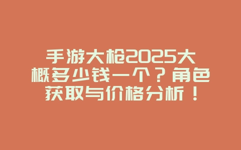 手游大枪2025大概多少钱一个?角色获取与价格分析!_游戏攻略_36397绿色下载网 手游大枪2025大概多少钱一个?角色获取与价格分析!_游戏攻略_36397绿色下载网