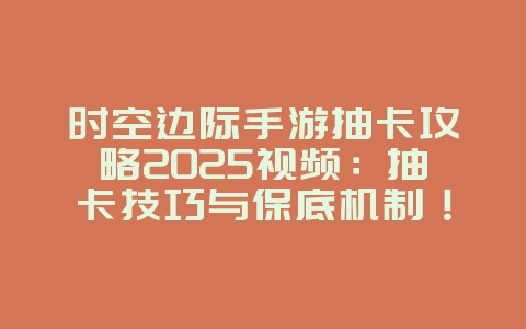 时空边际手游抽卡攻略2025视频:抽卡技巧与保底机制!_游戏攻略_36397绿色下载网 时空边际手游抽卡攻略2025视频:抽卡技巧与保底机制!_游戏攻略_36397绿色下载网