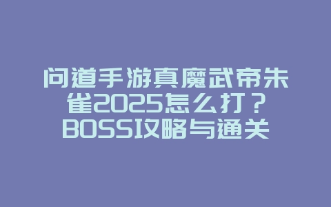 问道手游真魔武帝朱雀2025怎么打?BOSS攻略与通关技巧!_游戏攻略_36397绿色下载网 问道手游真魔武帝朱雀2025怎么打?BOSS攻略与通关技巧!_游戏攻略_36397绿色下载网