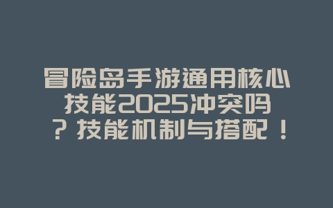 冒险岛手游通用核心技能2025冲突吗?技能机制与搭配!_游戏攻略_36397绿色下载网 冒险岛手游通用核心技能2025冲突吗?技能机制与搭配!_游戏攻略_36397绿色下载网