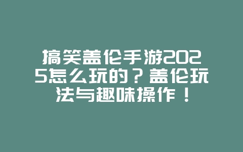 搞笑盖伦手游2025怎么玩的?盖伦玩法与趣味操作!_游戏攻略_36397绿色下载网 搞笑盖伦手游2025怎么玩的?盖伦玩法与趣味操作!_游戏攻略_36397绿色下载网