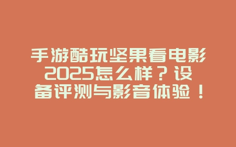 手游酷玩坚果看电影2025怎么样?设备评测与影音体验!_游戏资讯_36397绿色下载网 手游酷玩坚果看电影2025怎么样?设备评测与影音体验!_游戏资讯_36397绿色下载网