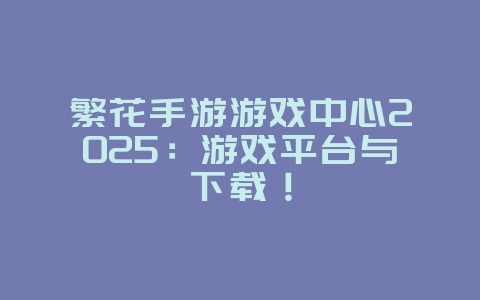 繁花手游游戏中心2025：游戏平台与下载！_游戏资讯_36397绿色下载网