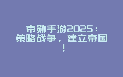 帝勋手游2025:策略战争,建立帝国!_新游动态_36397绿色下载网 帝勋手游2025:策略战争,建立帝国!_新游动态_36397绿色下载网