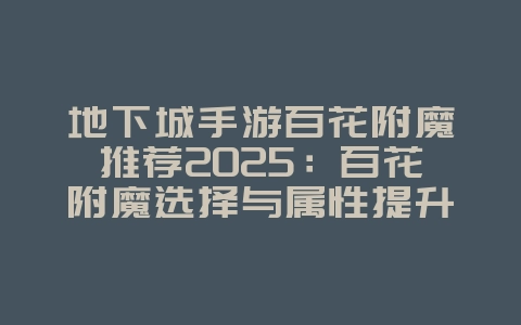 地下城手游百花附魔推荐2025:百花附魔选择与属性提升!_游戏攻略_36397绿色下载网 地下城手游百花附魔推荐2025:百花附魔选择与属性提升!_游戏攻略_36397绿色下载网