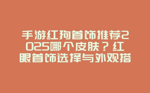 手游红狗首饰推荐2025哪个皮肤？红眼首饰选择与外观搭配！_游戏攻略_36397绿色下载网