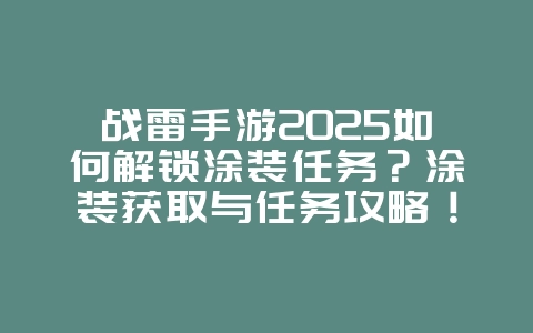 战雷手游2025如何解锁涂装任务?涂装获取与任务攻略!_游戏攻略_36397绿色下载网 战雷手游2025如何解锁涂装任务?涂装获取与任务攻略!_游戏攻略_36397绿色下载网