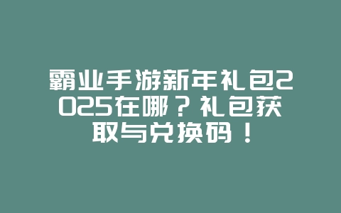 霸业手游新年礼包2025在哪？礼包获取与兑换码！_游戏攻略_36397绿色下载网
