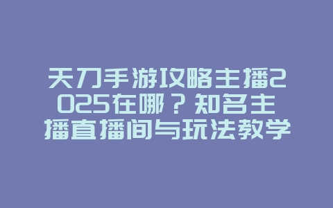 天刀手游攻略主播2025在哪?知名主播直播间与玩法教学!_游戏资讯_36397绿色下载网 天刀手游攻略主播2025在哪?知名主播直播间与玩法教学!_游戏资讯_36397绿色下载网