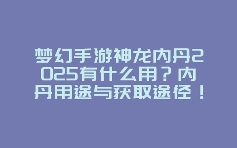 梦幻手游神龙内丹2025有什么用？内丹用途与获取途径！_游戏攻略_36397绿色下载网