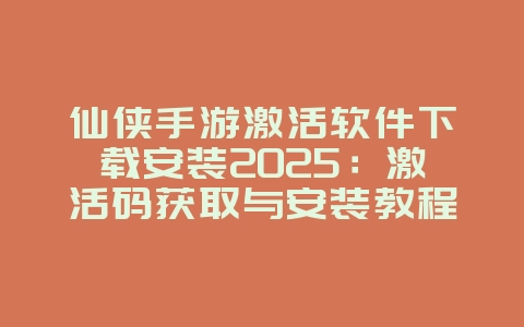 仙侠手游激活软件下载安装2025:激活码获取与安装教程!_游戏攻略_36397绿色下载网 仙侠手游激活软件下载安装2025:激活码获取与安装教程!_游戏攻略_36397绿色下载网