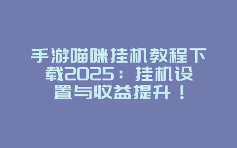 手游喵咪挂机教程下载2025:挂机设置与收益提升!_游戏攻略_36397绿色下载网 手游喵咪挂机教程下载2025:挂机设置与收益提升!_游戏攻略_36397绿色下载网