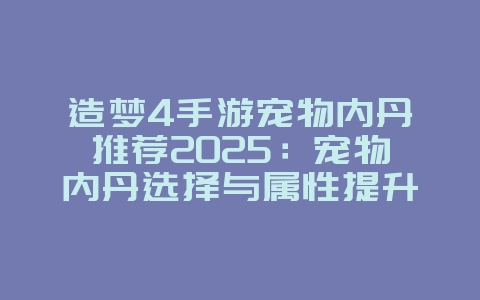 造梦4手游宠物内丹推荐2025:宠物内丹选择与属性提升!_游戏攻略_36397绿色下载网 造梦4手游宠物内丹推荐2025:宠物内丹选择与属性提升!_游戏攻略_36397绿色下载网