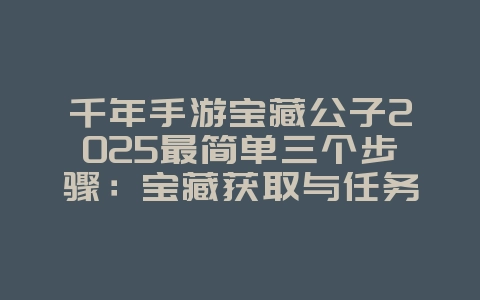 千年手游宝藏公子2025最简单三个步骤:宝藏获取与任务攻略!_游戏攻略_36397绿色下载网 千年手游宝藏公子2025最简单三个步骤:宝藏获取与任务攻略!_游戏攻略_36397绿色下载网