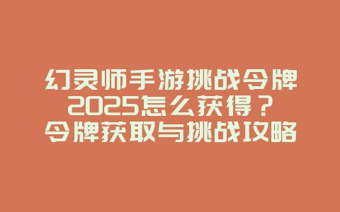 幻灵师手游挑战令牌2025怎么获得?令牌获取与挑战攻略!_游戏攻略_36397绿色下载网 幻灵师手游挑战令牌2025怎么获得?令牌获取与挑战攻略!_游戏攻略_36397绿色下载网
