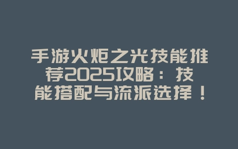手游火炬之光技能推荐2025攻略:技能搭配与流派选择!_游戏攻略_36397绿色下载网 手游火炬之光技能推荐2025攻略:技能搭配与流派选择!_游戏攻略_36397绿色下载网