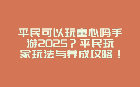 平民可以玩童心吗手游2025？平民玩家玩法与养成攻略！_游戏攻略_36397绿色下载网
