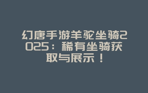 幻唐手游羊驼坐骑2025:稀有坐骑获取与展示!_游戏资讯_36397绿色下载网 幻唐手游羊驼坐骑2025:稀有坐骑获取与展示!_游戏资讯_36397绿色下载网