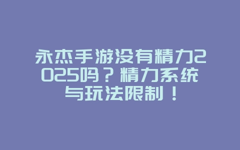 永杰手游没有精力2025吗?精力系统与玩法限制!_游戏资讯_36397绿色下载网 永杰手游没有精力2025吗?精力系统与玩法限制!_游戏资讯_36397绿色下载网