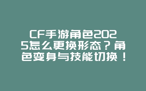 CF手游角色2025怎么更换形态?角色变身与技能切换!_游戏攻略_36397绿色下载网 CF手游角色2025怎么更换形态?角色变身与技能切换!_游戏攻略_36397绿色下载网