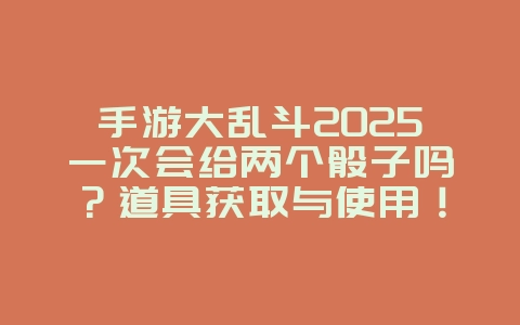 手游大乱斗2025一次会给两个骰子吗？道具获取与使用！_游戏攻略_36397绿色下载网