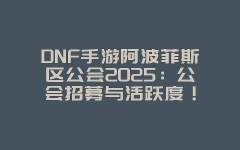 DNF手游阿波菲斯区公会2025:公会招募与活跃度!_游戏资讯_36397绿色下载网 DNF手游阿波菲斯区公会2025:公会招募与活跃度!_游戏资讯_36397绿色下载网