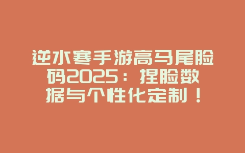 逆水寒手游高马尾脸码2025:捏脸数据与个性化定制!_游戏攻略_36397绿色下载网 逆水寒手游高马尾脸码2025:捏脸数据与个性化定制!_游戏攻略_36397绿色下载网