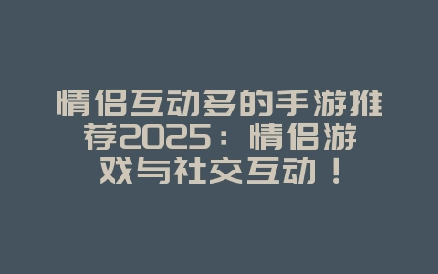 情侣互动多的手游推荐2025:情侣游戏与社交互动!_游戏推荐_36397绿色下载网 情侣互动多的手游推荐2025:情侣游戏与社交互动!_游戏推荐_36397绿色下载网