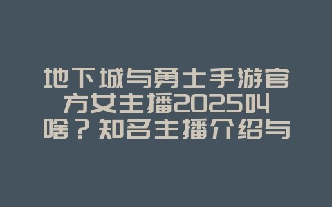 地下城与勇士手游官方女主播2025叫啥？知名主播介绍与直播！_游戏资讯_36397绿色下载网