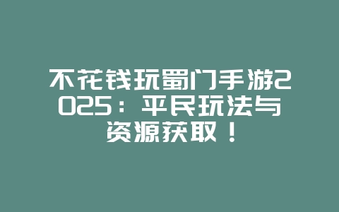 不花钱玩蜀门手游2025:平民玩法与资源获取!_游戏攻略_36397绿色下载网 不花钱玩蜀门手游2025:平民玩法与资源获取!_游戏攻略_36397绿色下载网