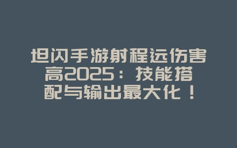 坦闪手游射程远伤害高2025:技能搭配与输出最大化!_游戏攻略_36397绿色下载网 坦闪手游射程远伤害高2025:技能搭配与输出最大化!_游戏攻略_36397绿色下载网