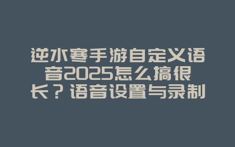 逆水寒手游自定义语音2025怎么搞很长?语音设置与录制!_游戏攻略_36397绿色下载网 逆水寒手游自定义语音2025怎么搞很长?语音设置与录制!_游戏攻略_36397绿色下载网
