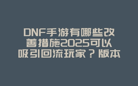 DNF手游有哪些改善措施2025可以吸引回流玩家?版本更新与福利活动!_游戏资讯_36397绿色下载网 DNF手游有哪些改善措施2025可以吸引回流玩家?版本更新与福利活动!_游戏资讯_36397绿色下载网