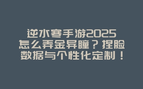 逆水寒手游2025怎么弄金异瞳?捏脸数据与个性化定制!_游戏攻略_36397绿色下载网 逆水寒手游2025怎么弄金异瞳?捏脸数据与个性化定制!_游戏攻略_36397绿色下载网