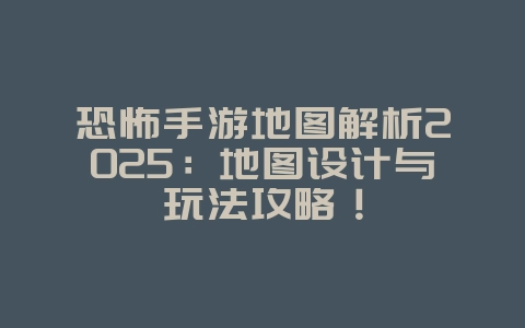 恐怖手游地图解析2025：地图设计与玩法攻略！_游戏攻略_36397绿色下载网