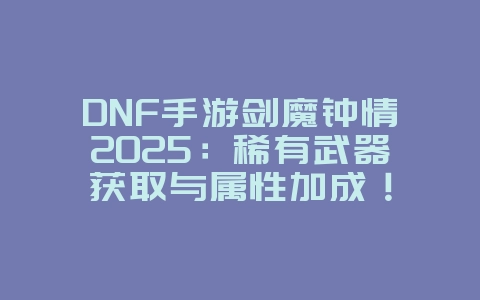 DNF手游剑魔钟情2025:稀有武器获取与属性加成!_游戏攻略_36397绿色下载网 DNF手游剑魔钟情2025:稀有武器获取与属性加成!_游戏攻略_36397绿色下载网