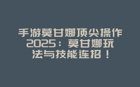 手游莫甘娜顶尖操作2025:莫甘娜玩法与技能连招!_游戏攻略_36397绿色下载网 手游莫甘娜顶尖操作2025:莫甘娜玩法与技能连招!_游戏攻略_36397绿色下载网