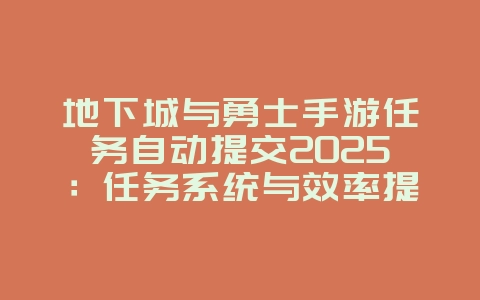 地下城与勇士手游任务自动提交2025：任务系统与效率提升！_游戏攻略_36397绿色下载网