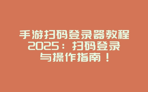 手游扫码登录器教程2025：扫码登录与操作指南！_游戏攻略_36397绿色下载网