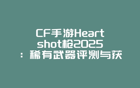 CF手游Heartshot枪2025：稀有武器评测与获取！_游戏攻略_36397绿色下载网