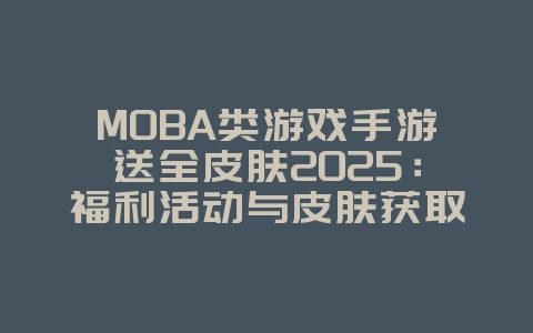 MOBA类游戏手游送全皮肤2025：福利活动与皮肤获取！_游戏资讯_36397绿色下载网