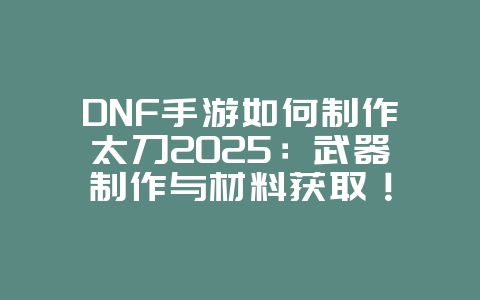 DNF手游如何制作太刀2025:武器制作与材料获取!_游戏攻略_36397绿色下载网 DNF手游如何制作太刀2025:武器制作与材料获取!_游戏攻略_36397绿色下载网
