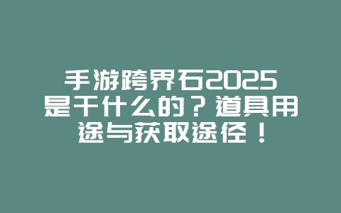 手游跨界石2025是干什么的？道具用途与获取途径！_游戏攻略_36397绿色下载网