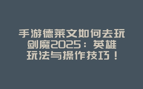 手游德莱文如何去玩剑魔2025:英雄玩法与操作技巧!_游戏攻略_36397绿色下载网 手游德莱文如何去玩剑魔2025:英雄玩法与操作技巧!_游戏攻略_36397绿色下载网