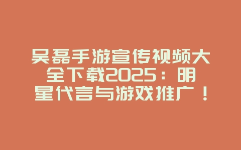 吴磊手游宣传视频大全下载2025:明星代言与游戏推广!_游戏资讯_36397绿色下载网 吴磊手游宣传视频大全下载2025:明星代言与游戏推广!_游戏资讯_36397绿色下载网