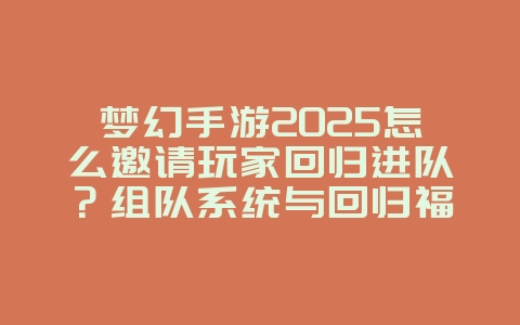 梦幻手游2025怎么邀请玩家回归进队?组队系统与回归福利!_游戏攻略_36397绿色下载网 梦幻手游2025怎么邀请玩家回归进队?组队系统与回归福利!_游戏攻略_36397绿色下载网