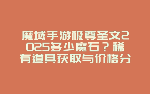 魔域手游极尊圣文2025多少魔石?稀有道具获取与价格分析!_游戏攻略_36397绿色下载网 魔域手游极尊圣文2025多少魔石?稀有道具获取与价格分析!_游戏攻略_36397绿色下载网