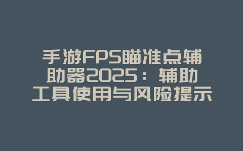手游FPS瞄准点辅助器2025：辅助工具使用与风险提示！_游戏攻略_36397绿色下载网