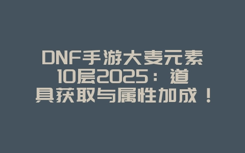 DNF手游大麦元素10层2025:道具获取与属性加成!_游戏攻略_36397绿色下载网 DNF手游大麦元素10层2025:道具获取与属性加成!_游戏攻略_36397绿色下载网